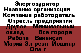 Энергоаудитор › Название организации ­ Компания-работодатель › Отрасль предприятия ­ Другое › Минимальный оклад ­ 1 - Все города Работа » Вакансии   . Марий Эл респ.,Йошкар-Ола г.